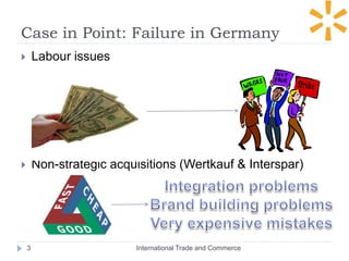 Case in Point: Failure in Germany
International Trade and Commerce3
 Labour issues
 Non-strategic acquisitions (Wertkauf & Interspar)
 