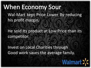 Wal-Mart kept Price Lower By reducing
his profit margin.
He sold Its product at Low Price than its
competitor.
Invest on Local Charities through
Good work saves the average family.
 