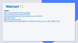 자료출처
https://verticalplatform.kr/archives/9156
https://news.joins.com/article/18726382
http://www.koreadaily.com/news/read.asp?art_id=1062926
http://ibr.kr/3052
https://www.walmart.com/
https://happist.com/562542/월마트가-야심차게-인수한-jet-com이-결국-실패한-이유/
 
