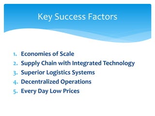 1. Economies of Scale
2. Supply Chain with Integrated Technology
3. Superior Logistics Systems
4. Decentralized Operations
5. Every Day Low Prices
Key Success Factors
 
