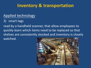 Inventory & transportation
Applied technology
3) smart tags
read by a handheld scanner, that allow employees to
quickly learn which items need to be replaced so that
shelves are consistently stocked and inventory is closely
watched.
 