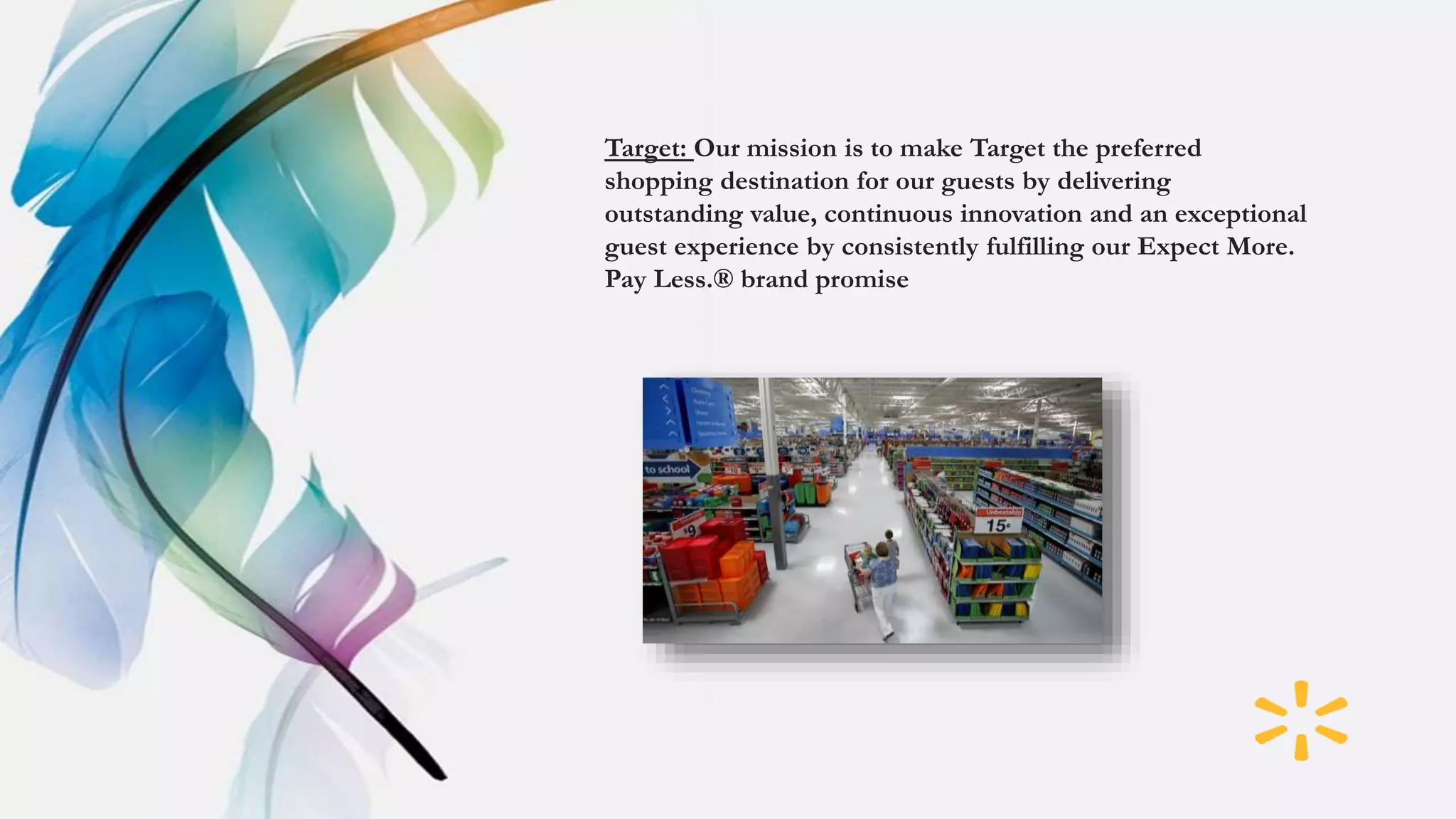 Target: Our mission is to make Target the preferred
shopping destination for our guests by delivering
outstanding value, continuous innovation and an exceptional
guest experience by consistently fulfilling our Expect More.
Pay Less.® brand promise
 