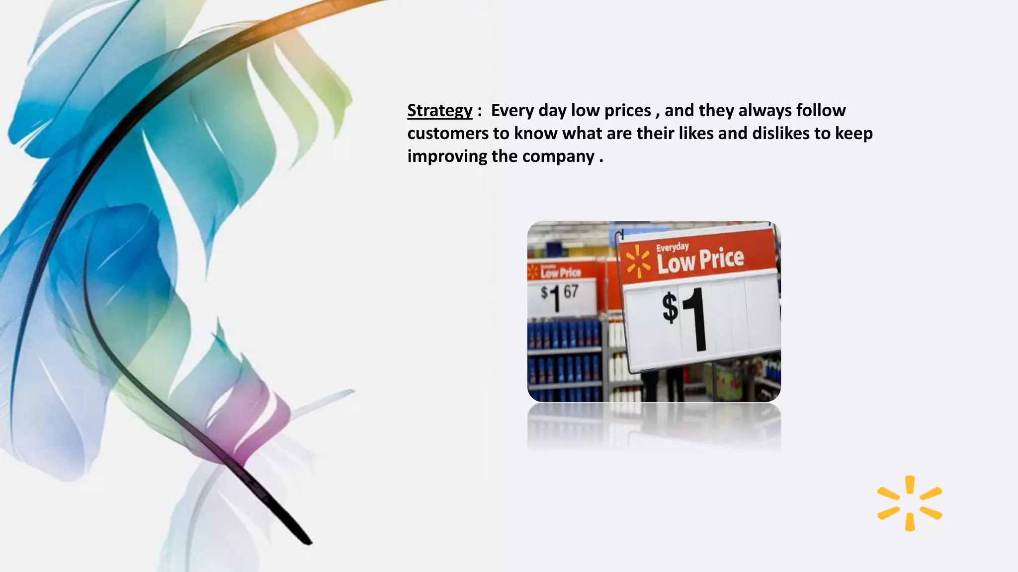Strategy : Every day low prices , and they always follow
customers to know what are their likes and dislikes to keep
improving the company .
 