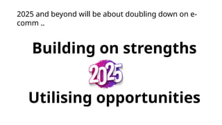 Building on strengths
Utilising opportunities
2025 and beyond will be about doubling down on e-
comm ..
 