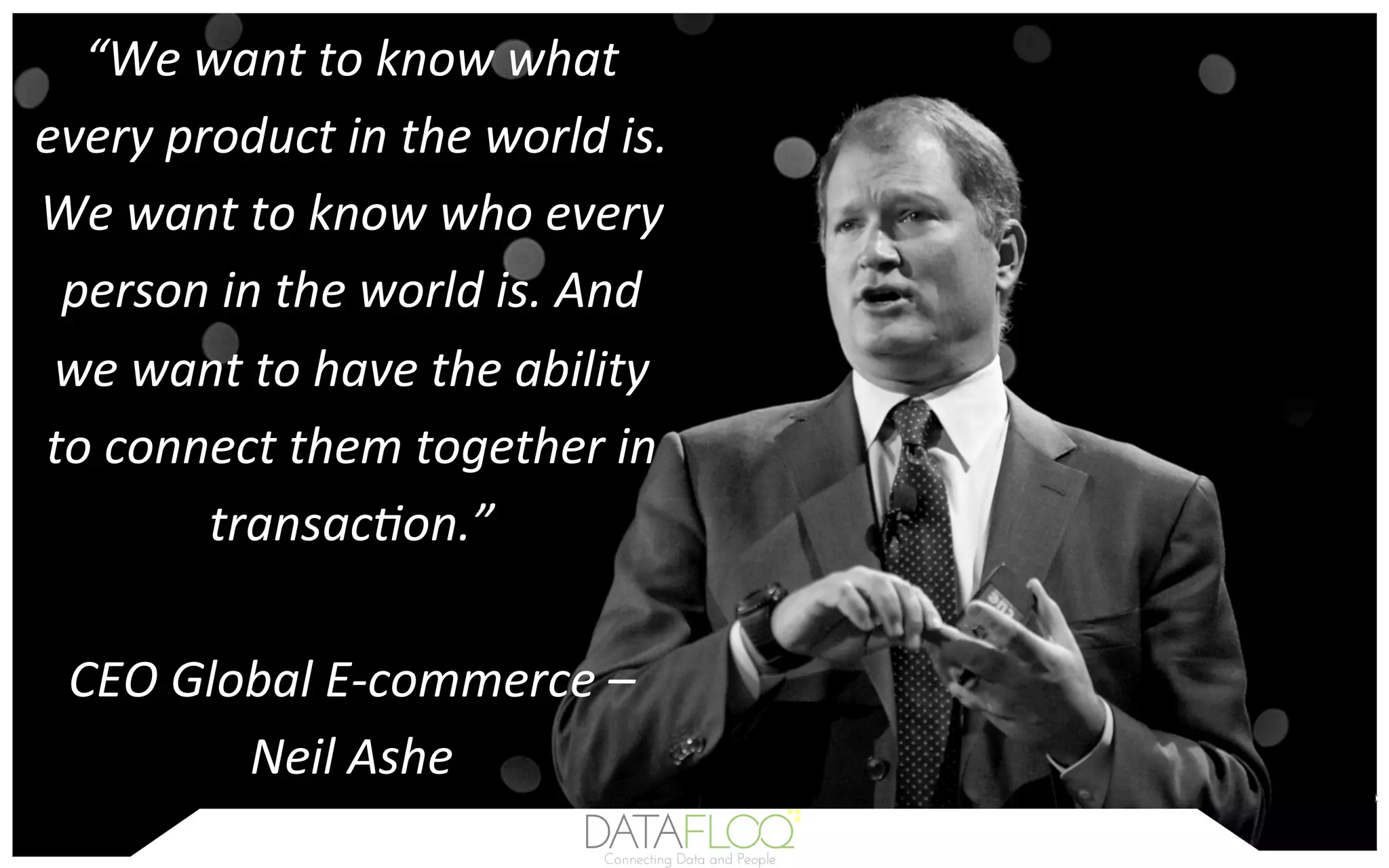 “We	want	to	know	what	
every	product	in	the	world	is.	
We	want	to	know	who	every	
person	in	the	world	is.	And	
we	want	to	have	the	ability	
to	connect	them	together	in	
transacGon.”	
	
CEO	Global	E-commerce	–	
Neil	Ashe	
 