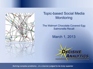 Topic-based Social Media
                                       Monitoring

                               The Walmart Chocolate Covered Egg
                                       Salmonella Recall


                                          March 1, 2013




Solving complex problems…in a manner judged to be truly superior
 