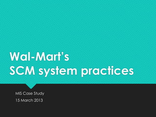 Wal-Mart’s
SCM system practices
MIS Case Study
15 March 2013
 