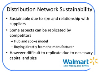 Distribution Network Sustainability
• Sustainable due to size and relationship with
  suppliers
• Some aspects can be replicated by
  competitors
  – Hub and spoke model
  – Buying directly from the manufacturer
• However difficult to replicate due to necessary
  capital and size
 