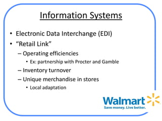 Information Systems
• Electronic Data Interchange (EDI)
• “Retail Link”
  – Operating efficiencies
     • Ex: partnership with Procter and Gamble
  – Inventory turnover
  – Unique merchandise in stores
     • Local adaptation
 