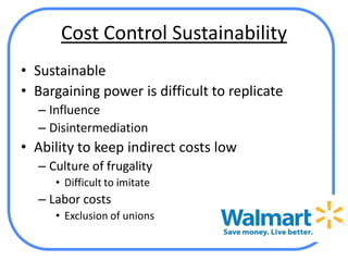 Cost Control Sustainability
• Sustainable
• Bargaining power is difficult to replicate
  – Influence
  – Disintermediation
• Ability to keep indirect costs low
  – Culture of frugality
     • Difficult to imitate
  – Labor costs
     • Exclusion of unions
 