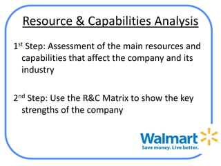 Resource & Capabilities Analysis
1st Step: Assessment of the main resources and
  capabilities that affect the company and its
  industry

2nd Step: Use the R&C Matrix to show the key
  strengths of the company
 