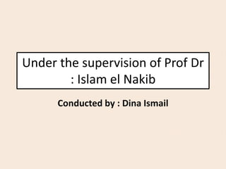 Under the supervision of Prof Dr
: Islam el Nakib
Conducted by : Dina Ismail
 