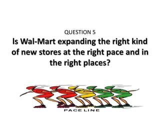 QUESTION 5
ls Wal-Mart expanding the right kind
of new stores at the right pace and in
          the right places?
 