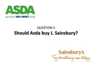 QUESTION 5
Should Asda buy J. Sainsbury?
 