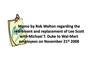 Memo by Rob Walton regarding the
retirement and replacement of Lee Scott
    with Michael T. Duke to Wal-Mart
   employees on November 21st 2008
 