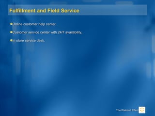 Fulfillment and Field Service
Online customer help center.Online customer help center.
Customer service center with 24/7 availability.Customer service center with 24/7 availability.
In store service desk.In store service desk.
The Walmart EffectThe Walmart Effect
 