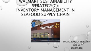 WALMART SUSTAINABILITY
STRATEGY(C):
INVENTORY MANAGEMENT IN
SEAFOOD SUPPLY CHAIN
MANAS RANJAN TRIPATHY
MBA IB
500035420
 