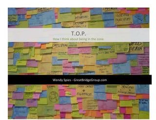 T.O.P.
How I think about being in the zone.




Wendy Spies - GreatBridgeGroup.com
   wendy@stanfordalumni.org
 