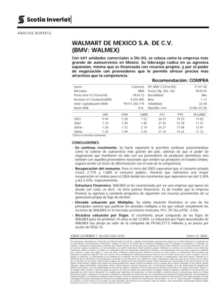 ANÁLISIS BURSÁTIL


                     WALMART DE MEXICO S.A. DE C.V.
                     (BMV: WALMEX)
                     Con 641 unidades comerciales a Dic-03, se coloca como la empresa más
                     grande de autoservicios en México. Su liderazgo radica en su agresiva
                     expansión, misma que es financiada con recursos propios, y por el poder
                     de negociación con proveedores que le permite ofrecer precios más
                     atractivos que la competencia.
                                                                                                                          Recomendación: COMPRA
                        Sector:                                                            Comercio                  IPC BMV (13/Ene/04):                                   9,141.58
                        Mercados:                                                              BMV                   Precio Obj. (Dic. 04):                                  P$39.50
                        Precio Serie V (13/Ene/04):                                         P$34.12                  Bursatilidad:                                               Alta
                        Acciones en Circulación(000):                                     4,432,905                  Beta:                                                      1.12
                        Valor Capitalización (000):                                   P$151,250,719                  Volatilidad:                                              22.48
                        Razón ADR:                                                             N.A.                  Max/Min 12m:                                       33.86 /23.28

                                                            UPA                     FEPA                   UAIID                    P/U                   P/FE                VE/UAIID
                        2001                               0.94                     1.28                    1.52                  26.31                  19.23                   14.83
                        2002                               1.10                     1.49                    1.85                  21.45                  15.78                   11.57
                        2003e                              1.20                     1.72                    2.19                  25.21                  17.58                   12.97
                        2004e                              1.39                     1.99                    2.55                  21.76                  15.24                   11.12
                      *Cifras en términos nominales.

                     CONCLUSIONES:
                     - En continuo crecimiento. Su fuerte expansión le permitirá continuar posicionándose
                       como la cadena de autoservicio más grande del país, además de que el poder de
                       negociación que mantienen no solo con sus proveedores de productos domésticos sino
                       también con aquellos proveedores nacionales que venden sus productos en Estados Unidos,
                       seguirá siendo un factor de diferenciación con el resto de la competencia.
                      - Recuperación del consumo. Para el cierre del 2003 esperamos que el consumo privado
                        crezca 2.71% y 1.68% el consumo público, mientras que estimamos una mayor
                        recuperación en ambos para el 2004 donde los crecimientos que esperamos son del 3.26%
                        y del 2.43%, respectivamente.
                      - Estructura Financiera. WALMEX se ha caracterizado por ser una empresa que opera sin
                        deuda con costo, es decir, no tiene pasivos financieros. Es de resaltar que la empresa
                        financia su agresivo y constante programa de expansión con recursos provenientes de su
                        generación propia de flujo de efectivo.
                      - Elevada valuación por Múltiplos. Su sólida situación financiera es una de las
                        principales razones que justifican los elevados múltiplos a los que cotizan actualmente las
                        acciones de WALMEX en el mercado accionario mexicano, P/U: 29.16x y P/VL: 3.83x.
                      - Atractiva valuación por Flujos. El crecimiento anual compuesto de los flujos de
                        WALMEX para los próximos 10 años es del 12.85%. La Valuación por Flujos descontados de
                        WALMEX nos arroja un valor de la compañía de P$160,277.5 millones y un precio por
                        acción de P$36.16.

                    JORGE GUTIÉRREZ T. (52-55) 5325-3570                                                                                                             Enero 13, 2004
                    Este documento, elaborado por la Dirección de Análisis Bursátil y Económico, y dirigido exclusivamente a personas que radican en el territorio Mexicano, es publicado con
                    la única intención de proporcionar información y análisis con base en las fuentes que se consideran fidedignas y que sin embargo, no garantizan su veracidad. Las
                    opiniones, estimaciones y proyecciones contenidas aquí reflejan el punto de vista personal de los analistas de Scotia Inverlat señalados en el presente documento, no el de
                    una área de negocio en particular y no necesariamente una opinión institucional. Dichas opiniones pueden modificarse de acuerdo con los cambios en las condiciones
                    económicas, políticas y sociales, y no deben ser consideradas como una declaración unilateral de la voluntad, ni ser interpretadas como una oferta, sugerencia o invitación
                    para comprar o vender valor alguno, o como una oferta, invitación o sugerencia para contratar los servicios de Scotia Inverlat. La compensación de los analistas que
                    elaboraron el documento depende, entre otros factores, de la rentabilidad y la utilidad generada por todas las áreas de Scotia Inverlat, pero no por un negocio o área de
                    negocio en particular. La compensación de los analistas no se relaciona con una recomendación en particular; la compensación, entre otros factores, depende de la
                    asertividad de las estimaciones y recomendaciones contenidas en este documento. Los analistas no reciben compensación alguna por parte de las emisoras de los valores
                    que se describen en este reporte. Scotia Inverlat o alguna otra empresa del Grupo Financiero pueden realizar inversiones por cuenta propia en los valores descritos en este
                    reporte. Scotia Inverlat o alguna otra empresa del Grupo pueden tener alguna relación de negocios con las emisoras de los valores contenidos en este reporte (agente
                    colocador, agente estructurador, representante común, asesor financiero, servicios financieros, etc.). La Dirección de Análisis, de la que forman parte los analistas que
                    elaboran este reporte, es un área independiente de las áreas de negocio, incluyendo el área de Operaciones y de Banca de Inversión y, no recibe remuneración, directriz, o
                    de cualquier forma, presión o influencia alguna por parte de las áreas de negocio que pueda afectar en cualquier sentido las opiniones contenidas en este documento. Los
                    empleados de Scotia Inverlat, incluyendo a los analistas que elaboraron este documento, no tienen permitido la inversión directa en emisoras que cotizan en la Bolsa
                    Mexicana de Valores, únicamente se les permite la inversión en instrumentos de ahorro bancario y/o en Sociedades de Inversión de la propia Institución. Este documento no
                    puede fotocopiarse, ser utilizado por cualquier medio electrónico o bien ser reproducido por algún otro medio o método en forma parcial o total; tampoco puede ser citado
                    o divulgado sin la previa autorización de la Dirección de Análisis Bursátil y Económico de Scotia Inverlat Casa de Bolsa, S.A. de C.V., Grupo Financiero Scotiabank Inverlat.
                    Los servicios de Scotia Inverlat Casa de Bolsa no están disponibles para personas en los Estados Unidos de América, salvo Inversionistas Institucionales Mayores (Major
                    Institutional Investors) o Corredores Registrados (Registered Broker Dealers).
 