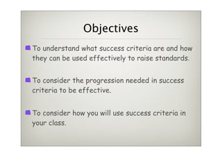 Objectives
To understand what success criteria are and how
they can be used effectively to raise standards.


To consider the progression needed in success
criteria to be effective.


To consider how you will use success criteria in
your class.
 