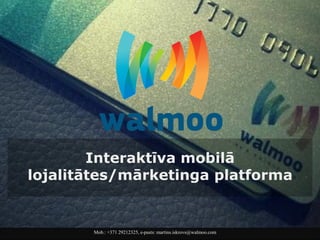 Interaktīva mobilā lojalitātes/mārketinga platforma 
Mob.: +371 29212325, e-pasts: martins.iskrovs@walmoo.com  