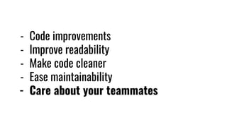 - Code improvements
- Improve readability
- Make code cleaner
- Ease maintainability
- Care about your teammates
 