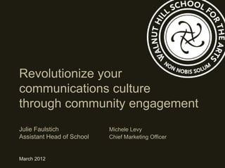 Revolutionize your
communications culture
through community engagement
Julie Faulstich            Michele Levy
Assistant Head of School   Chief Marketing Officer


March 2012
 