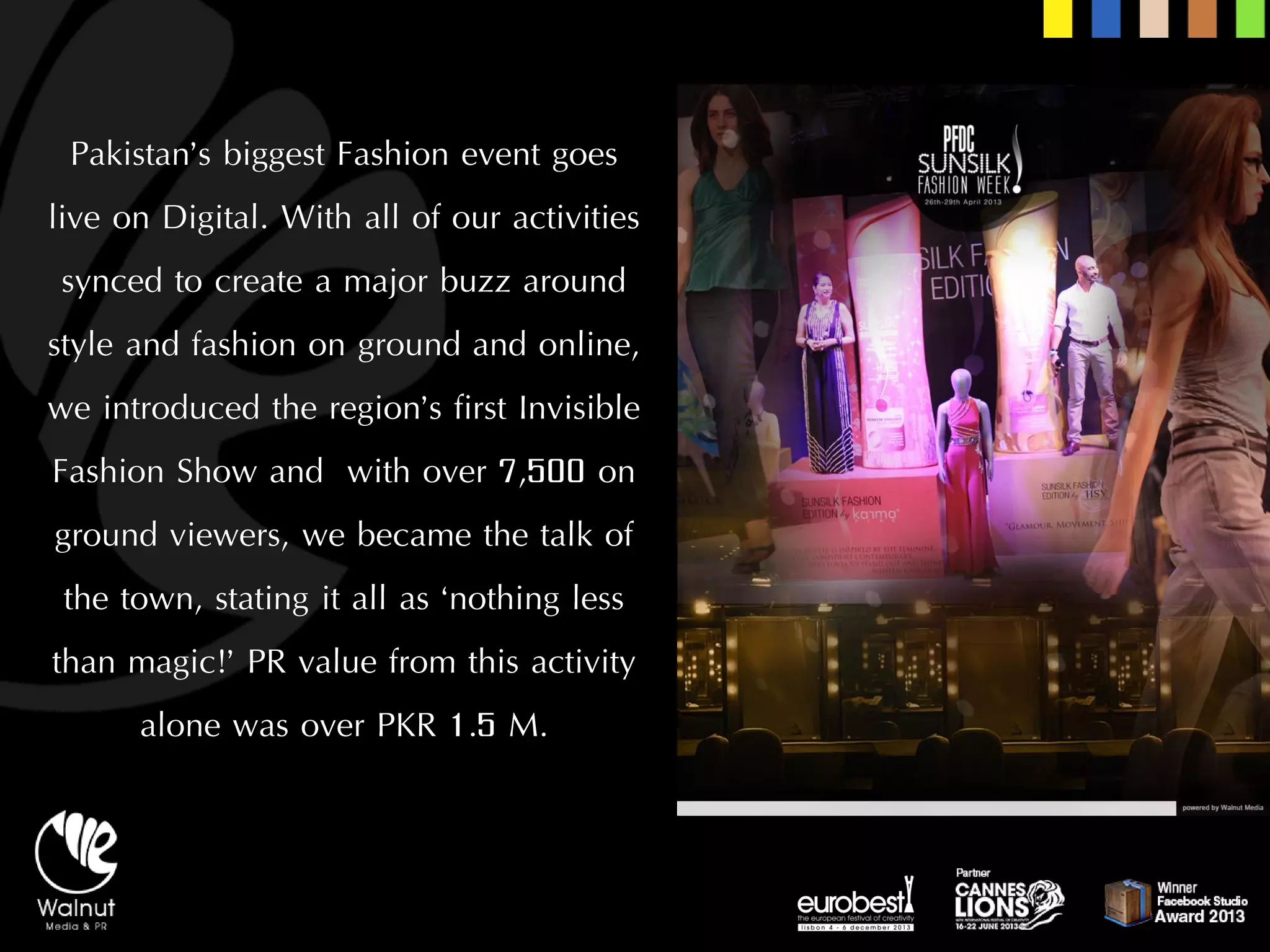 Pakistan’s biggest Fashion event goes live on Digital. With all of our activities synced to create a major buzz around style and fashion on ground and online, we introduced the region’s first Invisible Fashion Show and with over 7,500 on ground viewers, we became the talk of the town, stating it all as ‘nothing less than magic!’ PR value from this activity alone was over PKR 1.5 M.  