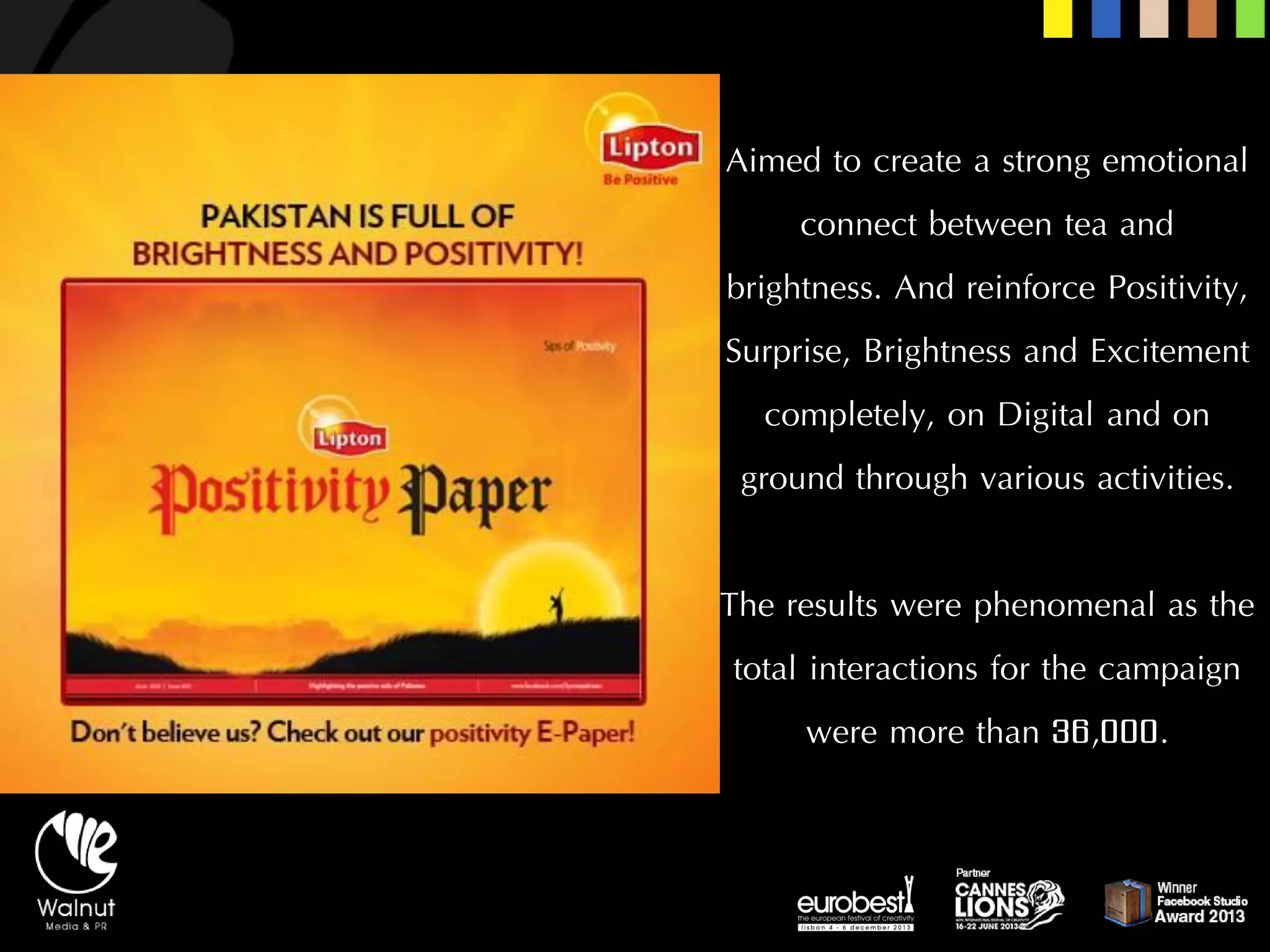 Aimed to create a strong emotional connect between tea and brightness. And reinforce Positivity, Surprise, Brightness and Excitement completely, on Digital and on ground through various activities. 
The results were phenomenal as the total interactions for the campaign were more than 36,000.  