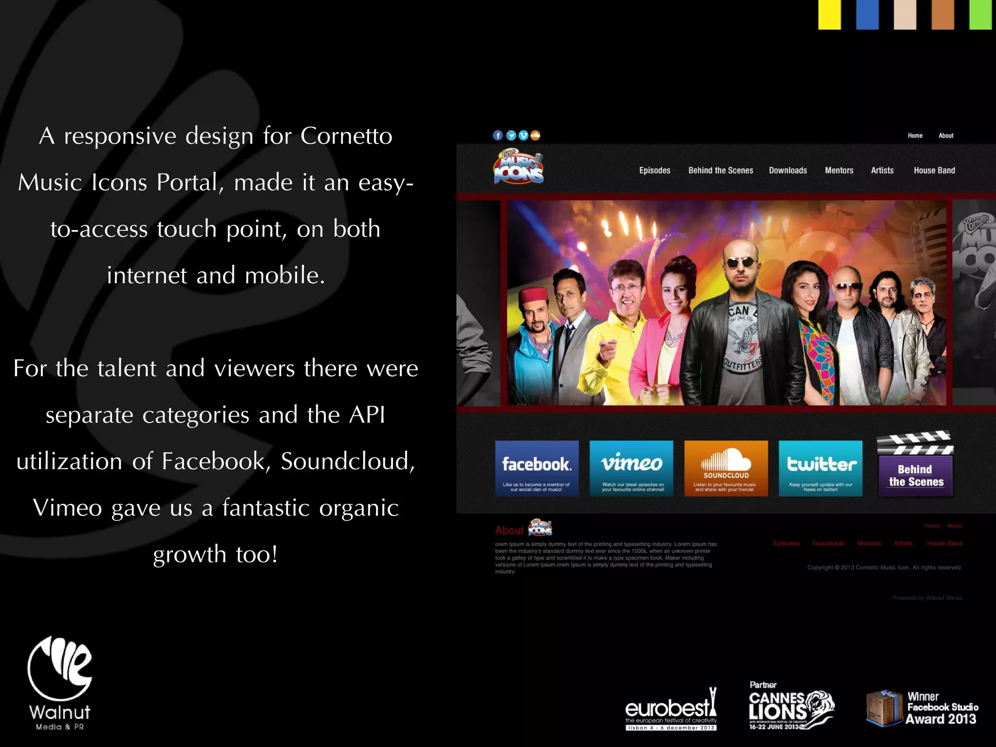 A responsive design for Cornetto Music Icons Portal, made it an easy- to-access touch point, on both internet and mobile. 
For the talent and viewers there were separate categories and the API utilization of Facebook, Soundcloud, Vimeogave us a fantastic organic growth too!  