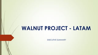 WALNUT PROJECT - LATAM
EXECUTIVE SUMMARY
 