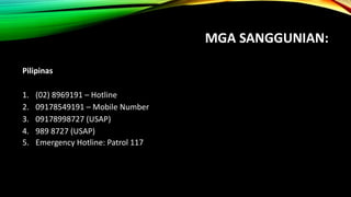 MGA SANGGUNIAN:
Pilipinas
1. (02) 8969191 – Hotline
2. 09178549191 – Mobile Number
3. 09178998727 (USAP)
4. 989 8727 (USAP...