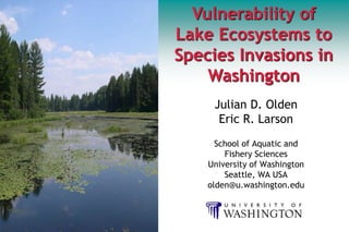 Vulnerability of
Lake Ecosystems to
Species Invasions in
    Washington
     Julian D. Olden
      Eric R. Larson
      School of Aquatic and
        Fishery Sciences
    University of Washington
        Seattle, WA USA
    olden@u.washington.edu
 