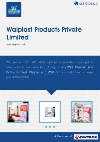 08373905330
A Member of
Walplast Products Private
Limited
www.walplast.co.in
White Putty Walplast Wall Putty Wall Filler Putty Ready Mix Plaster Waterproof Plaster Wall
Plaster Readymix Tiles Adhesive Putty Crack Filler White Putty Walplast Wall Putty Wall Filler
Putty Ready Mix Plaster Waterproof Plaster Wall Plaster Readymix Tiles Adhesive Putty Crack
Filler White Putty Walplast Wall Putty Wall Filler Putty Ready Mix Plaster Waterproof Plaster Wall
Plaster Readymix Tiles Adhesive Putty Crack Filler White Putty Walplast Wall Putty Wall Filler
Putty Ready Mix Plaster Waterproof Plaster Wall Plaster Readymix Tiles Adhesive Putty Crack
Filler White Putty Walplast Wall Putty Wall Filler Putty Ready Mix Plaster Waterproof Plaster Wall
Plaster Readymix Tiles Adhesive Putty Crack Filler White Putty Walplast Wall Putty Wall Filler
Putty Ready Mix Plaster Waterproof Plaster Wall Plaster Readymix Tiles Adhesive Putty Crack
Filler White Putty Walplast Wall Putty Wall Filler Putty Ready Mix Plaster Waterproof Plaster Wall
Plaster Readymix Tiles Adhesive Putty Crack Filler White Putty Walplast Wall Putty Wall Filler
Putty Ready Mix Plaster Waterproof Plaster Wall Plaster Readymix Tiles Adhesive Putty Crack
Filler White Putty Walplast Wall Putty Wall Filler Putty Ready Mix Plaster Waterproof Plaster Wall
Plaster Readymix Tiles Adhesive Putty Crack Filler White Putty Walplast Wall Putty Wall Filler
Putty Ready Mix Plaster Waterproof Plaster Wall Plaster Readymix Tiles Adhesive Putty Crack
Filler White Putty Walplast Wall Putty Wall Filler Putty Ready Mix Plaster Waterproof Plaster Wall
Plaster Readymix Tiles Adhesive Putty Crack Filler White Putty Walplast Wall Putty Wall Filler
Putty Ready Mix Plaster Waterproof Plaster Wall Plaster Readymix Tiles Adhesive Putty Crack
Filler White Putty Walplast Wall Putty Wall Filler Putty Ready Mix Plaster Waterproof Plaster Wall
We are an ISO 9001:2008 certified organization, engaged in
manufacturing and exporting of high quality Wall Plaster and
Putty. Our Wall Plaster and Wall Putty is well known for water
and UV resistance.
 