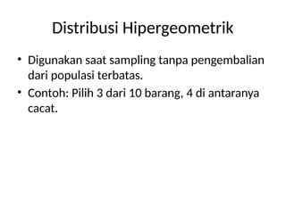 Distribusi Hipergeometrik
• Digunakan saat sampling tanpa pengembalian
dari populasi terbatas.
• Contoh: Pilih 3 dari 10 barang, 4 di antaranya
cacat.
 