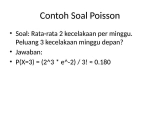 Contoh Soal Poisson
• Soal: Rata-rata 2 kecelakaan per minggu.
Peluang 3 kecelakaan minggu depan?
• Jawaban:
• P(X=3) = (2^3 * e^-2) / 3! ≈ 0.180
 