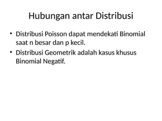 Hubungan antar Distribusi
• Distribusi Poisson dapat mendekati Binomial
saat n besar dan p kecil.
• Distribusi Geometrik adalah kasus khusus
Binomial Negatif.
 