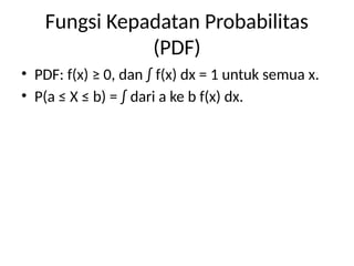 Fungsi Kepadatan Probabilitas
(PDF)
• PDF: f(x) ≥ 0, dan ∫ f(x) dx = 1 untuk semua x.
• P(a ≤ X ≤ b) = ∫ dari a ke b f(x) dx.
 