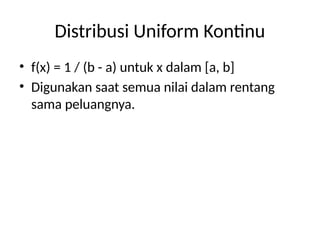 Distribusi Uniform Kontinu
• f(x) = 1 / (b - a) untuk x dalam [a, b]
• Digunakan saat semua nilai dalam rentang
sama peluangnya.
 