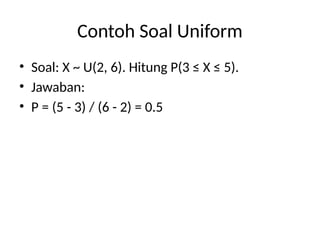 Contoh Soal Uniform
• Soal: X ~ U(2, 6). Hitung P(3 ≤ X ≤ 5).
• Jawaban:
• P = (5 - 3) / (6 - 2) = 0.5
 