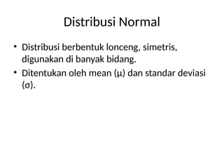 Distribusi Normal
• Distribusi berbentuk lonceng, simetris,
digunakan di banyak bidang.
• Ditentukan oleh mean (μ) dan standar deviasi
(σ).
 