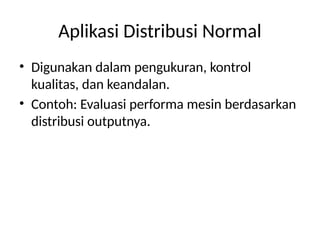 Aplikasi Distribusi Normal
• Digunakan dalam pengukuran, kontrol
kualitas, dan keandalan.
• Contoh: Evaluasi performa mesin berdasarkan
distribusi outputnya.
 