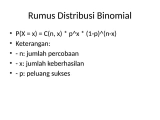 Rumus Distribusi Binomial
• P(X = x) = C(n, x) * p^x * (1-p)^(n-x)
• Keterangan:
• - n: jumlah percobaan
• - x: jumlah keberhasilan
• - p: peluang sukses
 