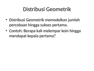 Distribusi Geometrik
• Distribusi Geometrik memodelkan jumlah
percobaan hingga sukses pertama.
• Contoh: Berapa kali melempar koin hingga
mendapat kepala pertama?
 