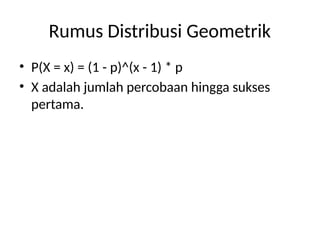 Rumus Distribusi Geometrik
• P(X = x) = (1 - p)^(x - 1) * p
• X adalah jumlah percobaan hingga sukses
pertama.
 
