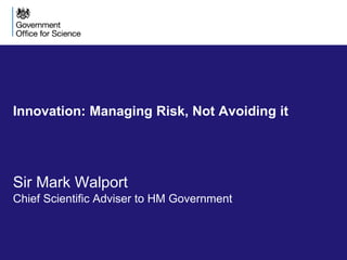 Innovation: Managing Risk, Not Avoiding it
Sir Mark Walport
Chief Scientific Adviser to HM Government
 