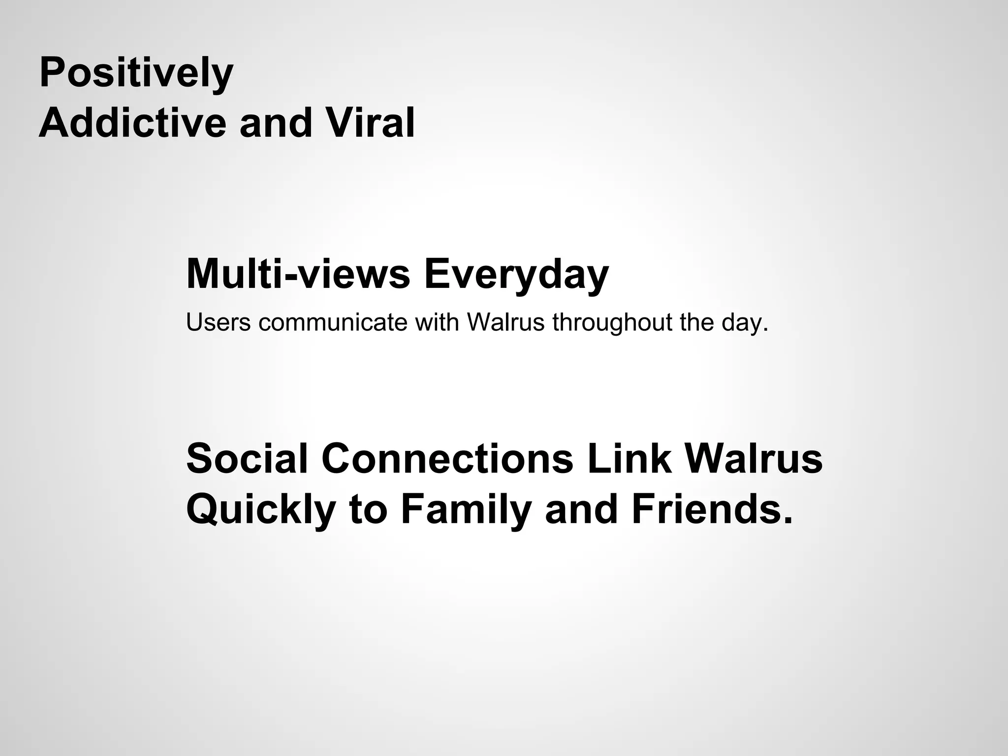 Positively
Addictive and Viral
Multi-views Everyday
Users communicate with Walrus throughout the day.
Social Connections Link Walrus
Quickly to Family and Friends.
 
