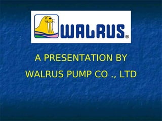 A PRESENTATION BY
WALRUS PUMP CO ., LTD
 