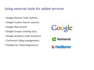 Using external tools for added services Google Domain Tools (admin) Google Custom Search (search) Google Mail (email) Google Groups (mailing lists) Google Analytics (web statistics) Technorati (blog management) Feedburner (feed diagnostics) 