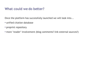 What could we do better? Once the platform has successfully launched we will look into... unified citation database preprint repository more "reader" involvement (blog comments? link external sources?) 